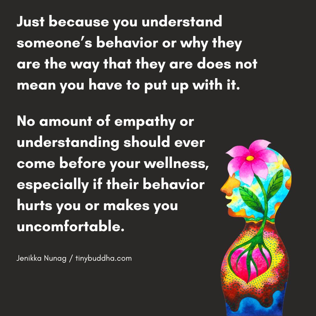 tinybuddha's tweet image. "Just because you understand someone’s behavior or why they are the way that they are does not mean you have to put up with it. No amount of empathy or understanding should ever come before your wellness, especially if their behavior hurts you or makes you uncomfortable.”