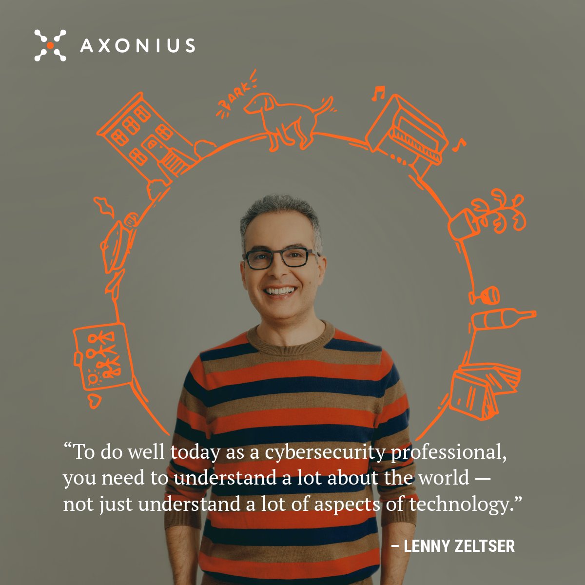 Learn what led Axonius CISO Lenny Zeltser to cybersecurity in the first place — and what continues to keep him there decades later. Watch the first episode of Humans Behind the Hoodie now. axonius.com/humans