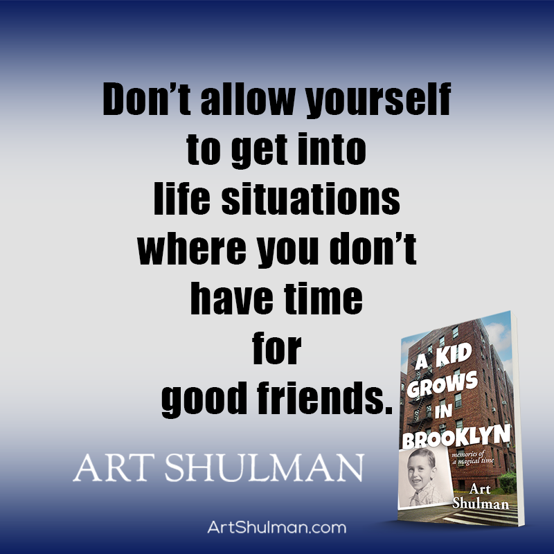 'Don’t allow yourself to get into life situations where you don’t have time for good friends.' ~ 𝑨 𝑲𝒊𝒅 𝑮𝒓𝒐𝒘𝒔 𝑰𝒏 𝑩𝒓𝒐𝒐𝒌𝒍𝒚𝒏, by Art Shulman (#1 @Amazon bestseller)! geni.us/AKidGrowsInBro… #books #memoir #bestseller