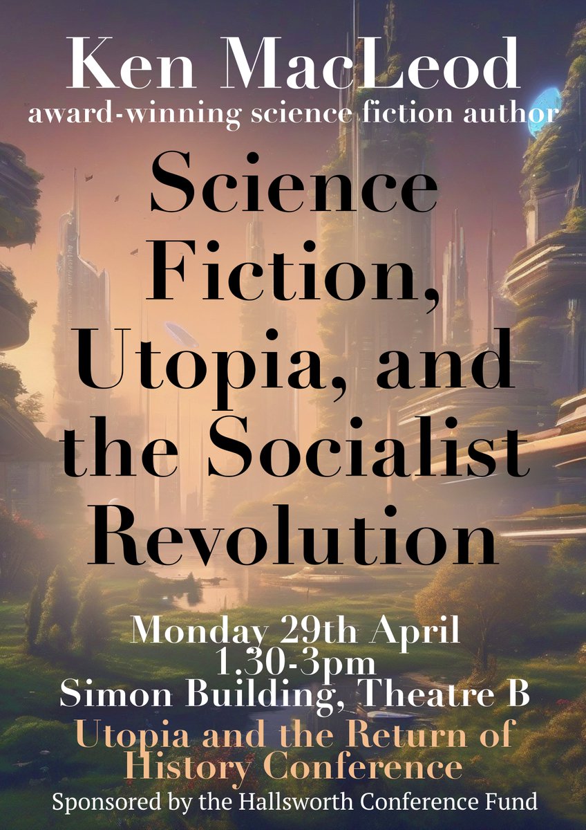 Science Fiction, Utopia, and the Socialist Revolution Ken McLeod, award-winning science fiction author Mon 29 April, 1.30-3pm Simon Building, Theatre B, University of Manchester Part of the Utopia and the Return of History Conference. All welcome, no need to register. 2/5