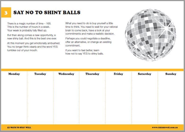 3. Say NO to shiny balls You need to buy yourself a little time to think. Wait for your rational brain to come back and make a realistic decision. Perhaps you could negotiate or offer an alternative. From: 52 Ways to Stay Well. buff.ly/2UnQkDn