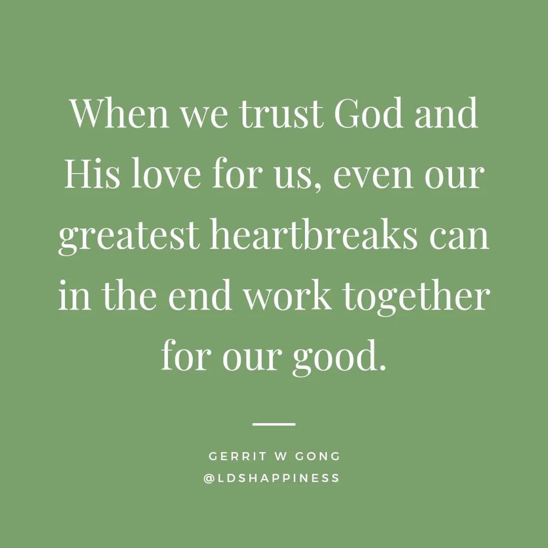 “When we trust God and His love for us, even our greatest heartbreaks can in the end work together for our good.” ~ Elder Gerrit W. Gong

#TrustGod #CountOnHim #WordOfGod #HearHim #ComeUntoChrist #ShareGoodness #ChildrenOfGod #GodLovesYou #TheChurchOfJesusChristOfLatterDaySaints