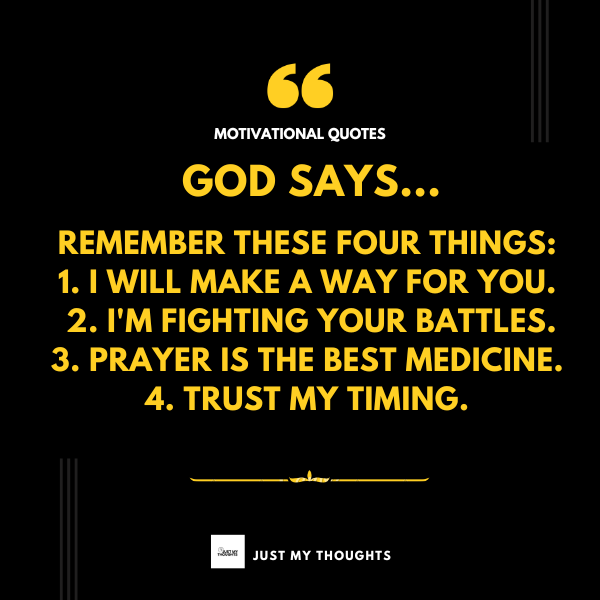 God says...
Remember these four things:
1. I will make a way for you.
2. I'm fighting your battles.
3. Prayer is the best medicine.
4. Trust My timing.
 #motivational #SuccessMindset #motivationfortheday #motivationalquote #MotivationalThought #MotivationalQuotes