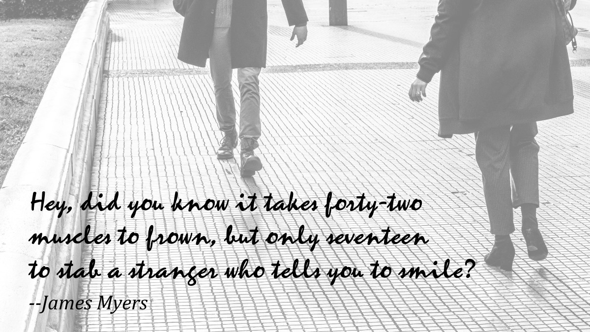 'Hey, did you know it takes forty-two muscles to frown, but only seventeen to stab a stranger who tells you to smile?' --James Myers #quote #amwriting #WritingCommunity