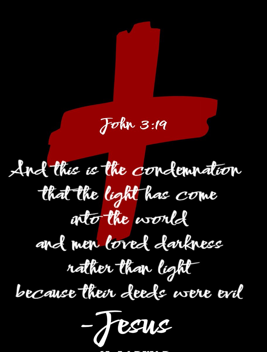 'And this is the condemnation, that the light has come into the world, and men loved darkness rather than light, because their deeds were evil.' John 3: 19