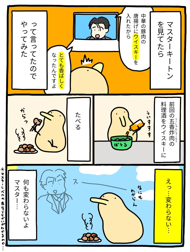 マスターキートン「中華の豚肉の唐揚げにウイスキーを入れると、とても香ばしくなるんですよ」

キーウィ「やってみる」 