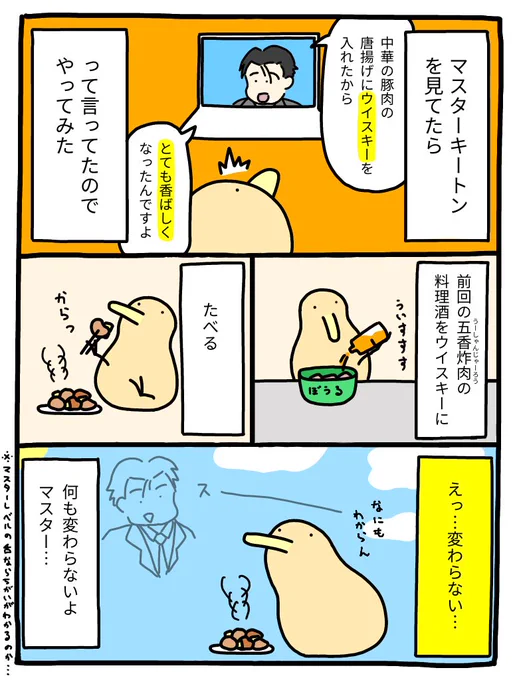 マスターキートン「中華の豚肉の唐揚げにウイスキーを入れると、とても香ばしくなるんですよ」

キーウィ「やってみる」 
