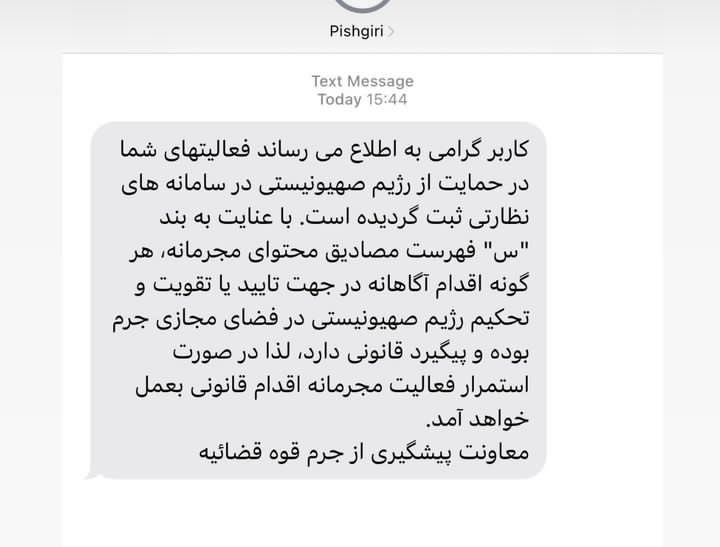 Des citoyens ordinaires iraniens révèlent avoir reçu un SMS les menaçant de poursuites judiciaires s'ils continuent à publier des contenus « en soutien au régime sioniste » . Le SMS est signé par « la sous-direction de la prévention de l’autorité judiciaire. »