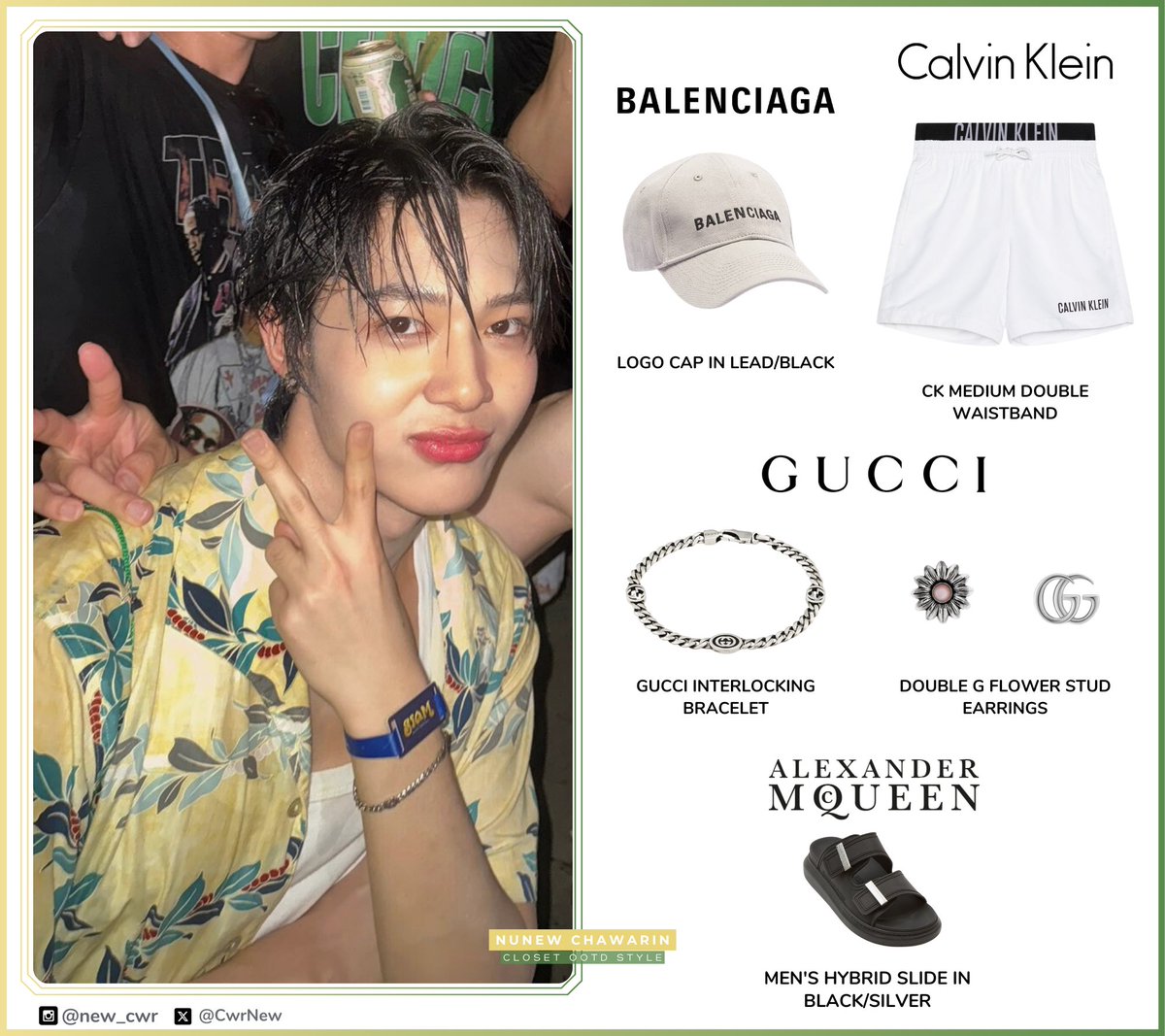 UPDATE!!! Songkran 💦🔫
[ #NuNewOOTD #NuNew_Style] @CwrNew

#Balenciaga
LOGO CAP IN LEAD
@CalvinKlein
CK MEDIUM DOUBLE WB
@gucci
GUCCI INTERLOCKING BRACELET
DOUBLE G FLOWER STUD EARRINGS
@McQueen
MEN'S HYBRID SLIDE

#NuNew #NanaNu #Balenciaga #CalvinKlein #Gucci #AlexanderMcQueen