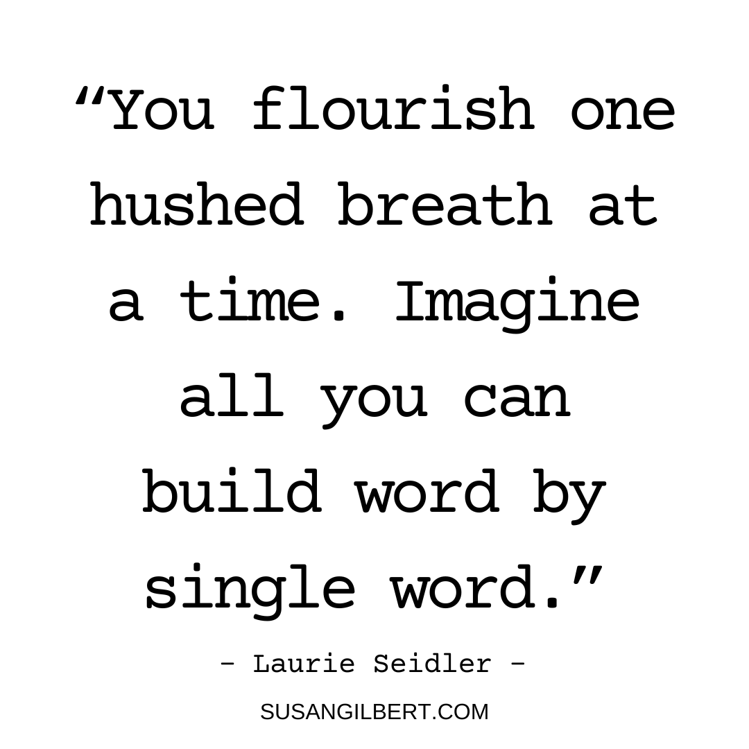 “You flourish one hushed breath at a time. Imagine all you can build word by single word.” ~ Laurie Seidler #Thursdaythoughts #Authorwisdom