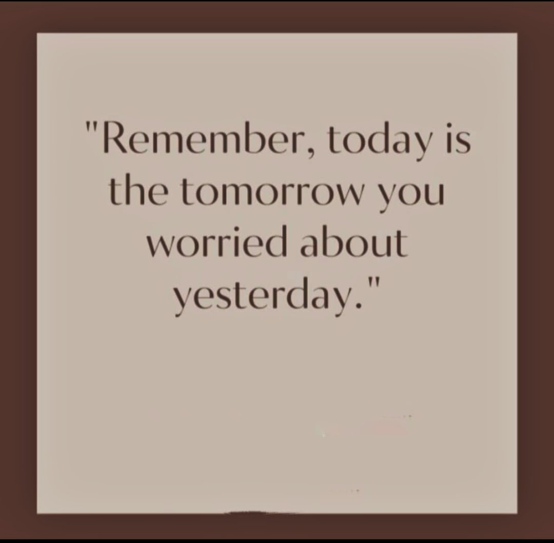 And yesterday was the today when you worried about tomorrow which is today! 😳 😂