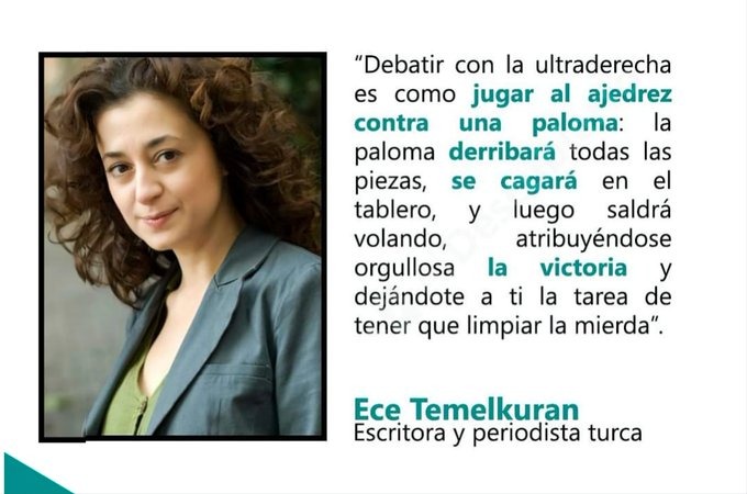 Zabayar's tweet photo. "Debatir con la ultraderecha es como jugar al ajedrez contra una paloma.🕊 La paloma derribará todas las piezas, se cagará en el tablero, y luego saldrá volando, atribuyéndose orgullosa la victoria y dejándote a ti la tarea de tener que limpiar la mierda".
E.Temelkuran https://t.co/x110HO8JyE