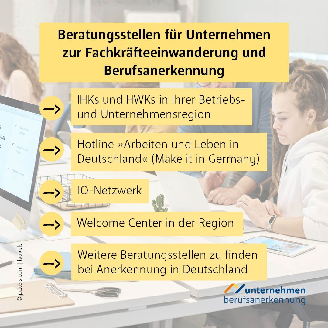 Bei der Suche nach internationalen Fachkräften haben Unternehmen viele Fragen. Hier können Sie sich persönlich beraten lassen:
IHKs und HWKs, Hotline 'Arbeiten und Leben in Deutschland', IQ-Beratungsstellen, Welcome Center, weitere Beratungsstellen (siehe anerkennnung-in-deutschland.de)