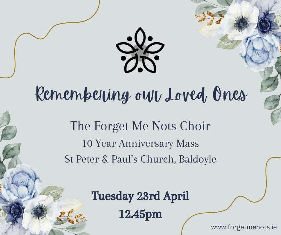 A highlight of our 10th Anniversary Year is a Remembrance Mass on Tuesday 23rd April to remember loved ones and choir members who have gone before us. All welcome to join us and sing along. St Peter &amp; Paul's Church, Baldoyle 12.45pm. Mass will be celebrated by Fr. Peter O'Connor.
