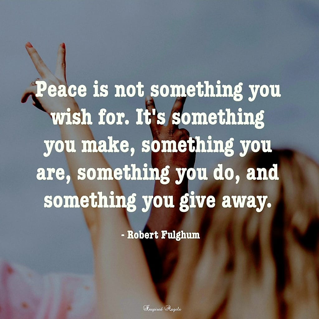 Peace is not something you wish for. It's something you make, something you are, something you do, and something you give away. - Robert Fulghum ~ #Peace