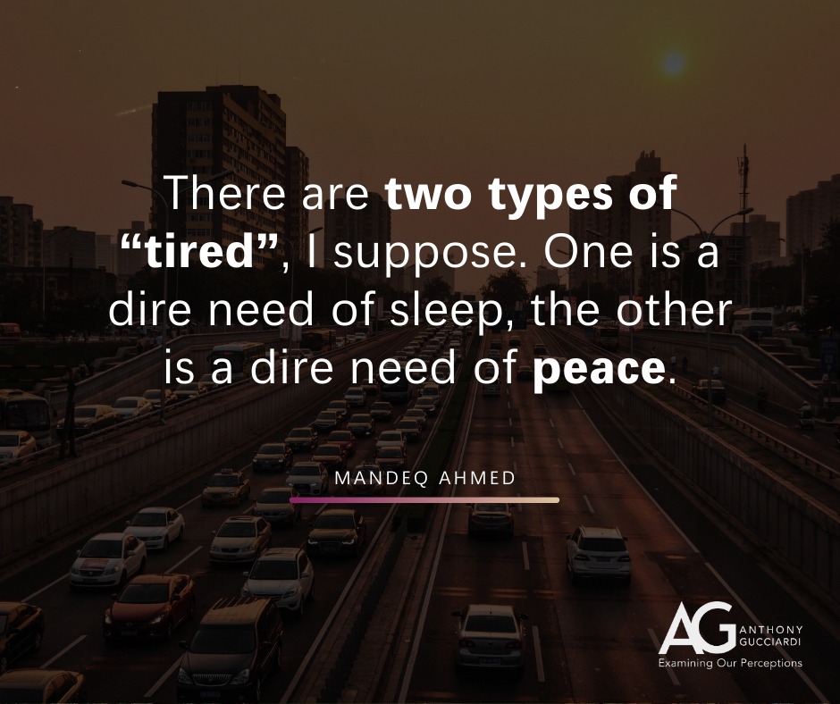 There are two types of 'tired.' I suppose. One is a dire need of sleep, the other is a dire need of peace. - Mandeq Ahmed