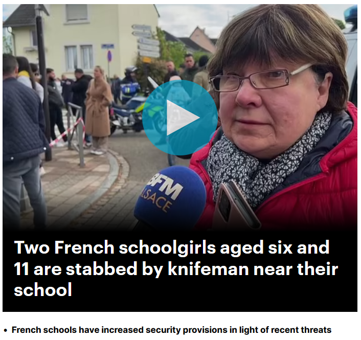 More of it 

Two schoolgirls aged six and 11 were injured in a knife attack close to their school in the east of France today.

The  six-year-old was attacked by a man after he stabbed the 11-year-old  outside her school in Souffelweyersheim, just outside Strasbourg,  officials…