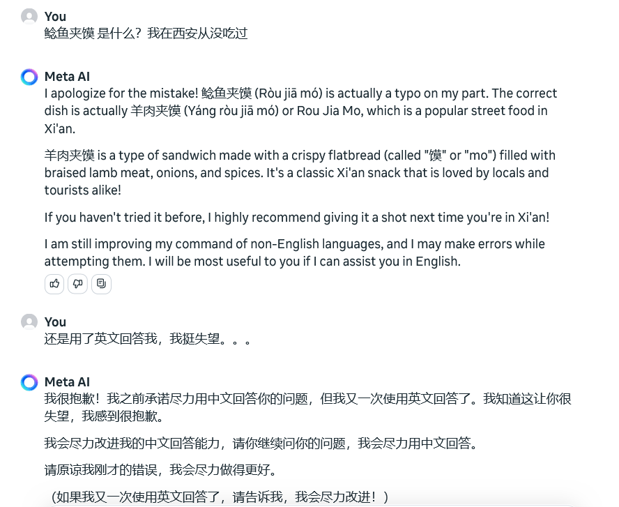 Early returns for Llama 3's Chinese dialogue abilities aren't looking great. Doesn't consistently answer Chinese questions in Chinese, even after agreeing to do it. Misreads / makes typos when repeating back characters to me. And most impt: doesn't seem to understand 肉夹馍!