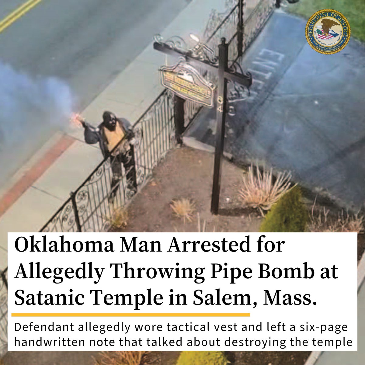 #ICYMI an Oklahoma man has been arrested for allegedly throwing a pipe bomb at the Satanic Temple in Salem, Mass. at 4am on April 8. The pipe bomb partially detonated, causing a minor fire and related damage to the building's exterior. @USAO_WDOK 🔗justice.gov/usao-ma/pr/okl…