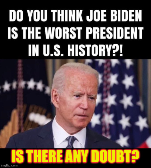 What do you think? Is Biden the worst president ever? No doubt in my mind.