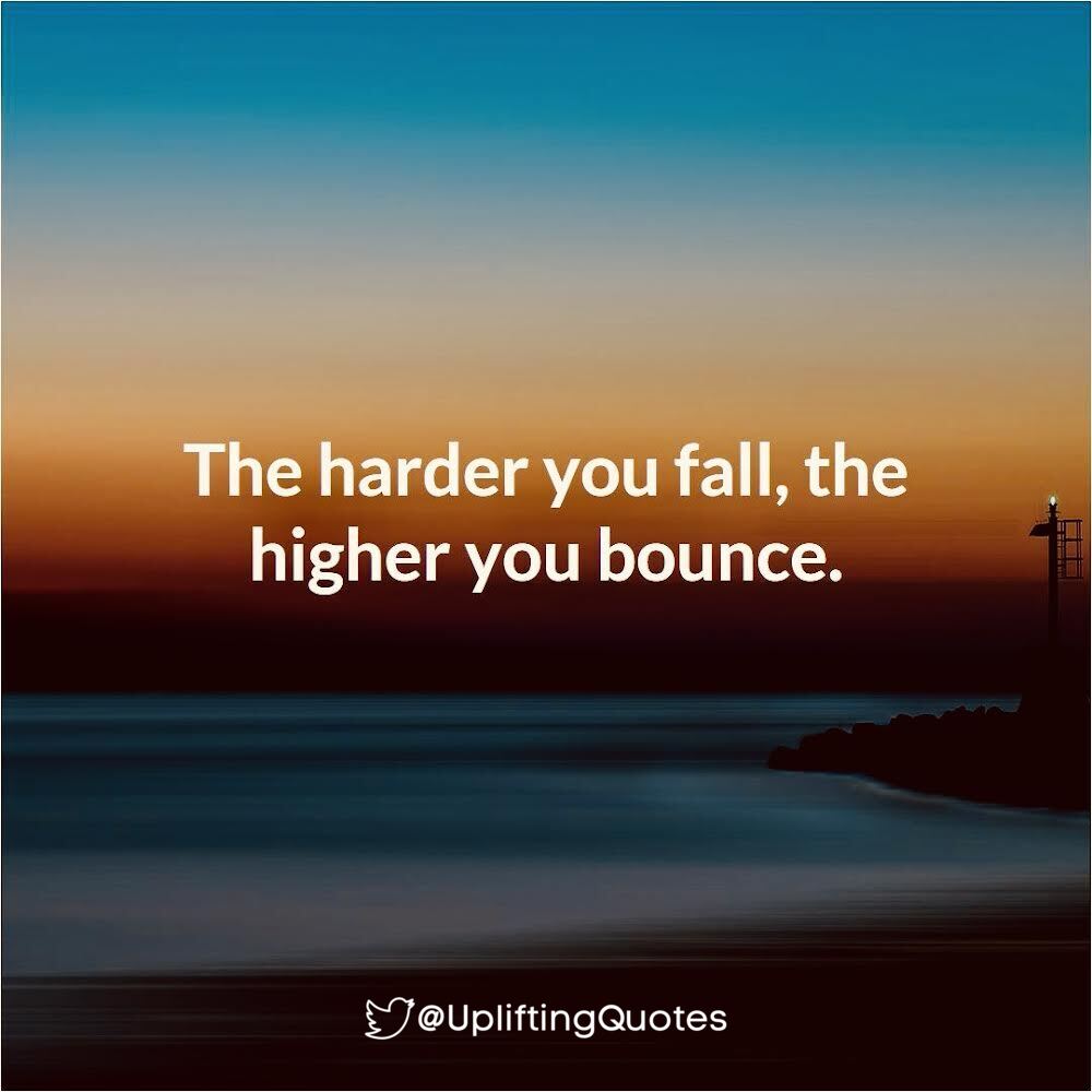 The harder you fall, the higher you bounce.