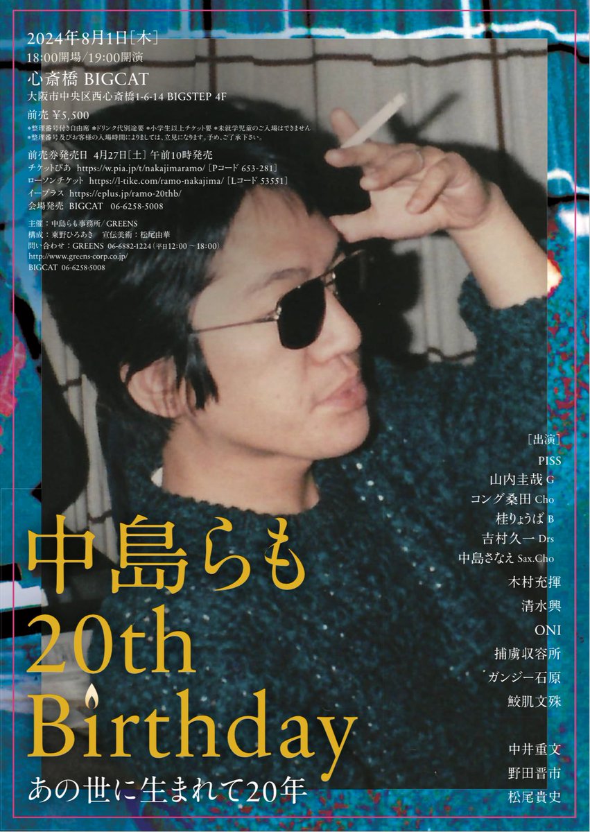 【心斎橋】 中島らも20th Birthday ～あの世に生まれて20年～ 2024年8月1日（木） 18:00開場 19:00開演 会場：心斎橋 BIGCAT 大阪市中央区西心斎橋1-6-14 BIGSTEP 4F 前売 ￥5,500　 出演 PISS（山内圭哉G コング桑田Cho 桂りょうばB 吉村久一Drs 中島さなえSax.Cho） 木村充揮 清水興 ONI…