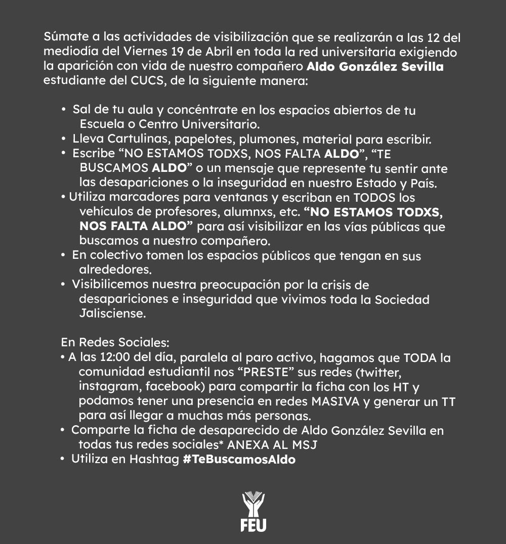 FEU_UdeG's tweet photo. A las 12 PM de este viernes 19 de abril, vamos a parar en todos los espacios de la UdeG para manifestarnos por nuestro compañero Aldo González Sevilla. 

Súmate para exigir su localización y un alto a la crisis de inseguridad. 

#TeBuscamosAldo 
#NosFaltaAldo
#QueremosPaz https://t.co/CUwsfoZSsm