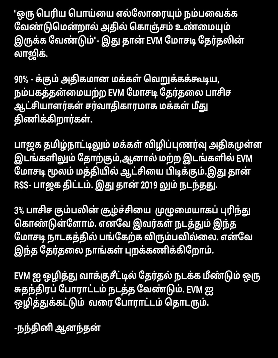 'ஒரு பெரிய பொய்யை எல்லோரையும் நம்பவைக்க வேண்டுமென்றால் அதில் கொஞ்சம் உண்மையும் இருக்க வேண்டும்'- இது தான் EVM மோசடி தேர்தலின் லாஜிக். 90% - க்கும் அதிகமான மக்கள் வெறுக்கக்கூடிய, நம்பகத்தன்மையற்ற EVM மோசடி தேர்தலை புறக்கணிக்கிறோம். EVM ஐ ஒழித்துக்கட்டும் வரை போராட்டம் தொடரும்.