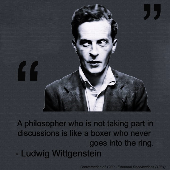 'A philosopher who is not taking part in discussions is like a boxer who never goes into the ring.' Ludwig Wittgenstein, Conversations of 1930, Personal Recollections.