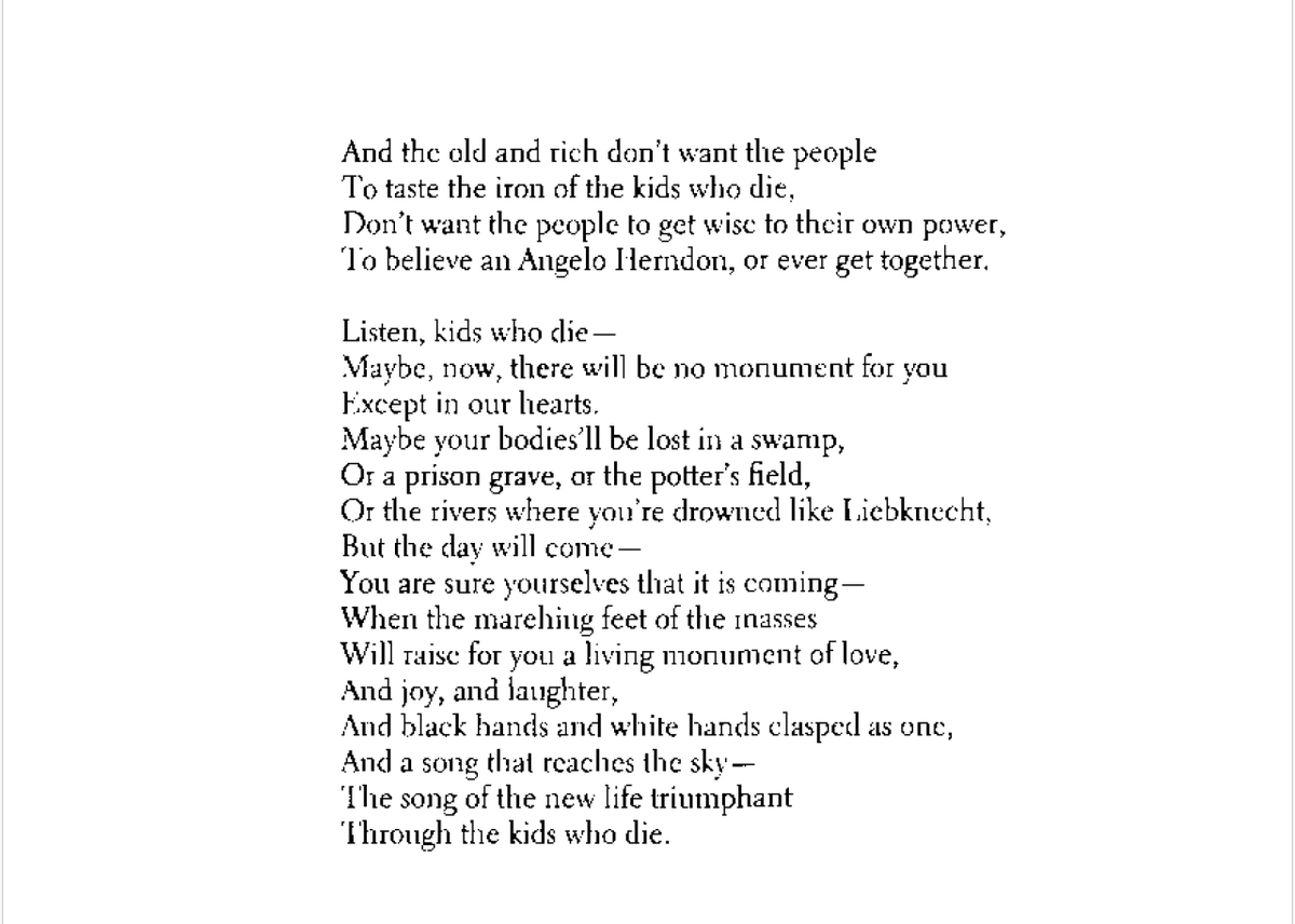 Langston Hughes attended Columbia. He was denied a dorm room because he was black. From his poem, Kids Who Die: This is for the kids who die, Black and white, For kids will die certainly. The old and rich will live on awhile, As always, Eating blood and gold, Letting kids die