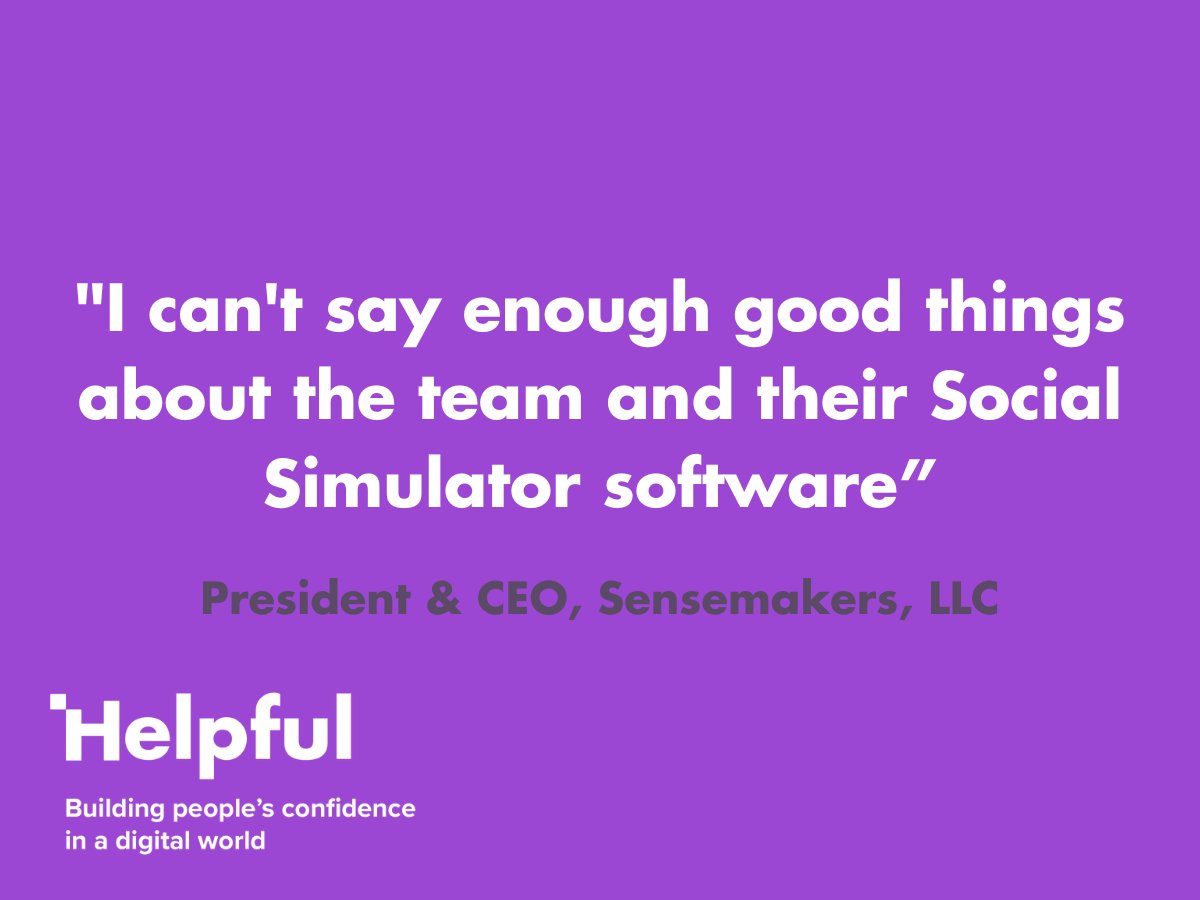 "I can't say enough good things about the Helpful Digital team and their Social Simulator software. They were great to work with, provided excellent customer service, and we felt supported every step of the way” 

President &amp; CEO, Sensemakers, LLC