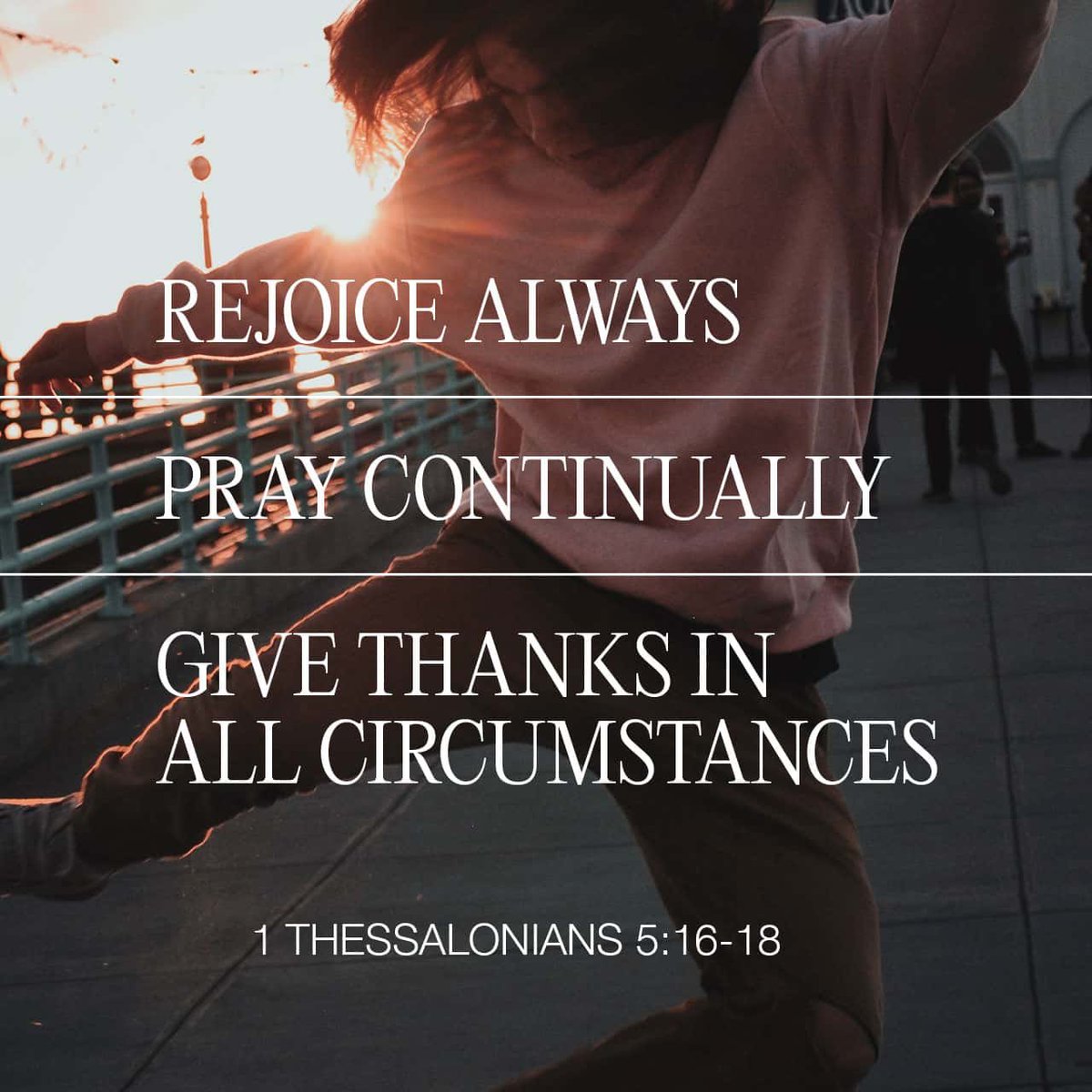“Be happy [in your faith] and rejoice and be glad-hearted continually (always);” 1 Thessalonians 5:16