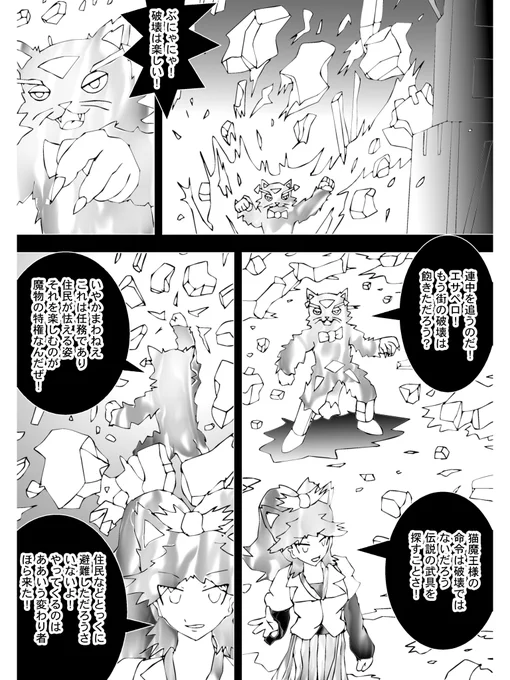 【3】

バスター達が立ち去った後も魔物が破壊を続けていた

「ぶにゃにゃにゃ!破壊は楽しい!」

テラーキャットがはしゃいで瓦礫の山を築く

「猫魔王様の命令は破壊ではないだろう、伝説の武具を探すことさ」

冷静なエサペロはテラーを咎める

「いやかまわねえ」

偉ぶるテラーキャット。 