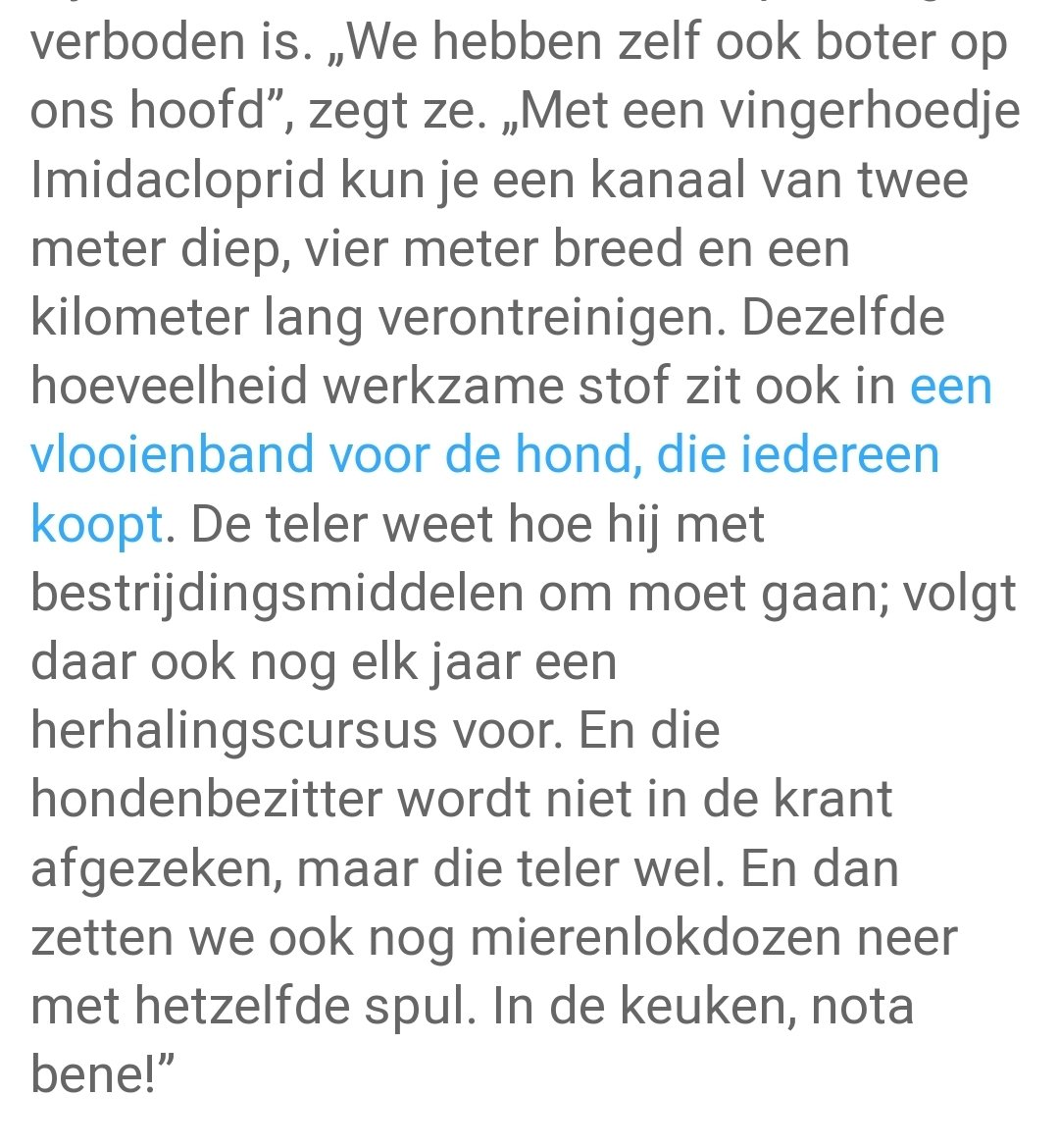 Martina Vijver, hoogleraar ecotoxicologie aan de Leidse Universiteit en wetenschappelijk directeur van het Centrum voor Milieuwetenschappen Leiden (CML):

„We hebben zelf ook boter op ons hoofd”, zegt ze. „Met een vingerhoedje Imidacloprid kun je een kanaal van twee meter diep,