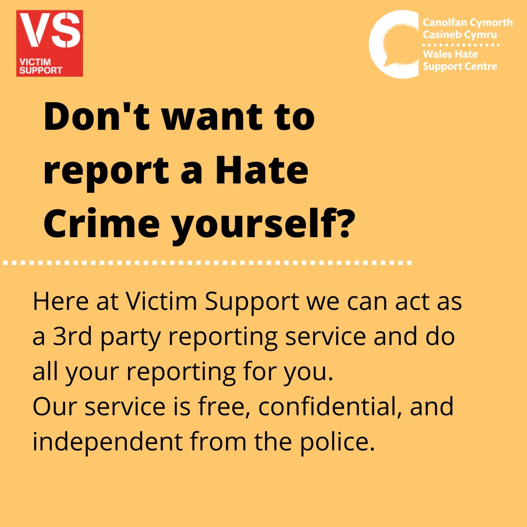 We know first-hand how daunting it can be to report a crime, which is why we can offer to do the reporting for you. Here at victim support, we can act as a 3rd party reporting service.

Our service is free, confidential, and independent from the Police.

#HateHurtsWales