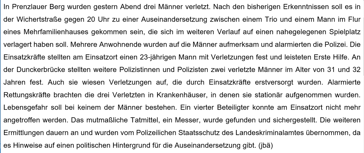 Mit drei Verletzten endete gestern Abend eine Auseinandersetzung zw. einem Trio und einem 23-Jährigen im #PrenzlauerBerg, die sich von einem Hausflur auf einen Spielplatz verlagerte. Der 23J. blieb verletzt auf dem Spielplatz zurück, während zwei des Trios verletzt in der Nähe