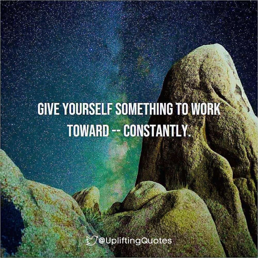 GIVE YOURSELF SOMETHING TO WORK TOWARD - CONSTANTLY
