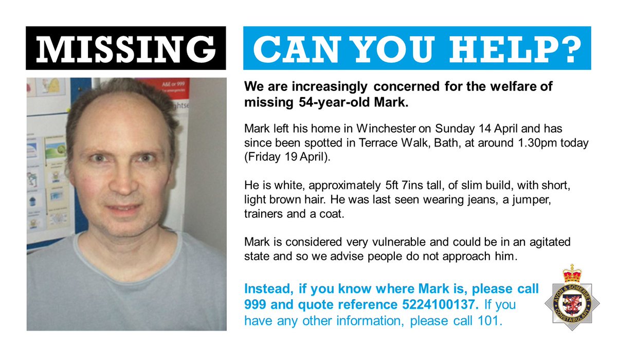 We're concerned for missing Mark, 54, who is very vulnerable. He was seen in Terrace Walk, Bath at about 1.30pm this afternoon. Mark could be in an agitated state so we would advise that he is not approached and you instead call 999 quoting 5224100137 if you see him.