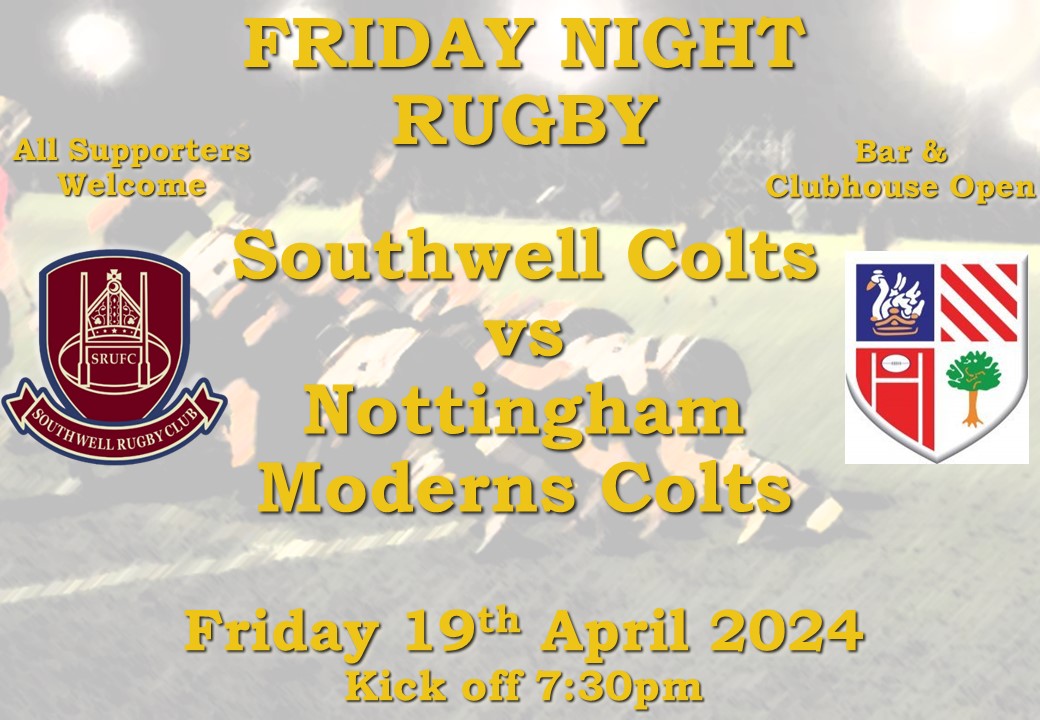 MATCH CONFIRMED The Southwell Rugby Club Colts open the weekend action with a Friday night match at home against Nottingham Moderns RFC, kick off is at 7:30pm and all supporters are welcome Good luck and hope to finish on a high note!
