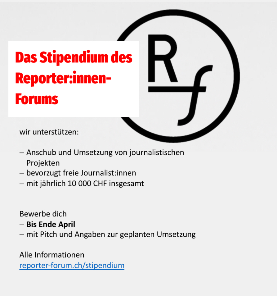 Zu viele Ideen, zu wenig Geld?
Wir vergeben wieder Stipendien für eure Journalismusprojekte. 
Einsendeschluss Ende April
alle Infos: reporter-forum.ch/stipendium