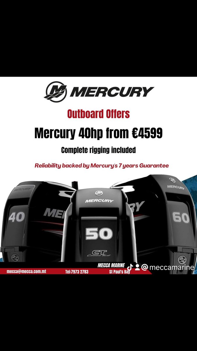At Mercury Marine , we deliver: Over engineered, Built to last.
Why compromise? Outboards in Stock!

LOW FUEL CONSUMPTION. 
RELIABILITY. 
BEST PERFORMANCE!
Reliability by Mercury's 7 Years Guarantee in MALTA.

Mecca Marine 
St Paul's Bay
Tel/WhatsApp. 7973 2783
mecca@mecca.com.mt
