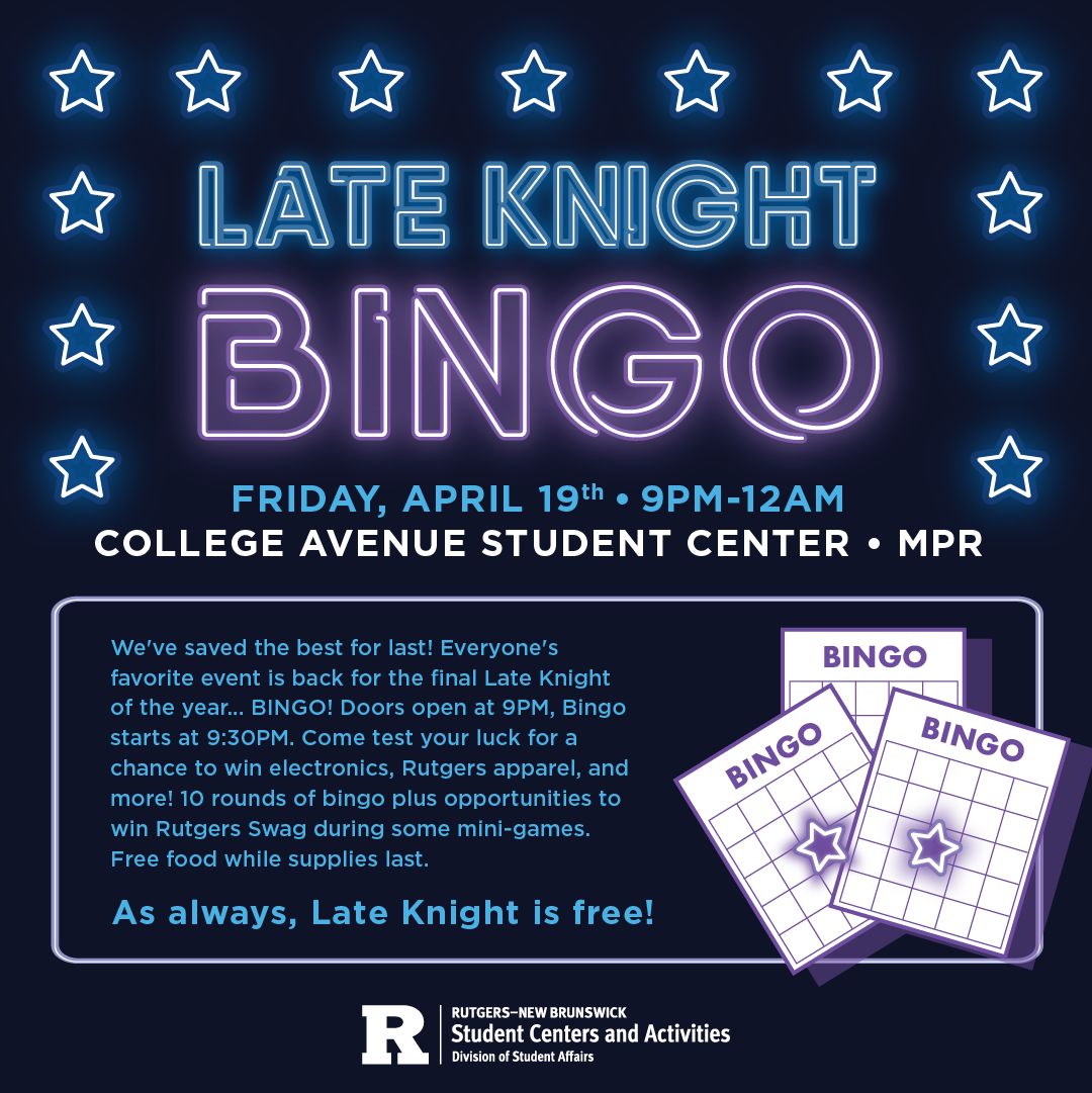 Join us TONIGHT in the College Ave Student Center MPR for our final Late Knight of the year! We saved the best for last…Bingo! Doors open at 9pm and games start at 9:30pm for a chance to win electronics, Rutgers apparel, and more! Free food while supplies last.