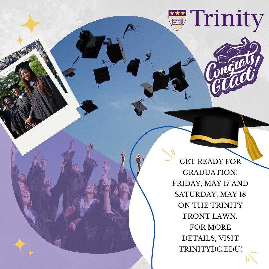 Graduation is almost here! Graduation is Friday, May 17 & Saturday, May 18 on the Trinity front lawn. Visit trinitydc.edu for more details.
