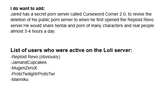 Vile3d's tweet photo. 🧵 Remember that list I mentioned that I compared to the Epstein list, but for the Mega Man Community? I decided to go ahead and drop it here for you all. As it was already mentioned in Bonus's testimony and the evidence they provided. (testimonies on these will be in the comments)

These users need to be put on a watch list in the community overall for the underage NSFW content that was shared in that server among minors that Revo would invite to groom. They were all aware of what was happening and supported Revo in it and never told him to stop. 

1. @MugenZerox
2. @jamandcupcakes
3. @ManikkuDerp
4. @prototwilight (ProtoTwi)
5. @reploidrevo 

I got confirmation from @bonus__level . @monchibuns  , and @1ditzybrunnette on these names. As they were all in that server at different points. I tried questioning Manikku on it about a week ago, but he was not "mentally ready" to handle my questions. Especially after my interviews with his girlfriend and 3 friends of his that confirmed several of my claims about him. He is a fan of shadow talking and not being upfront to the public.