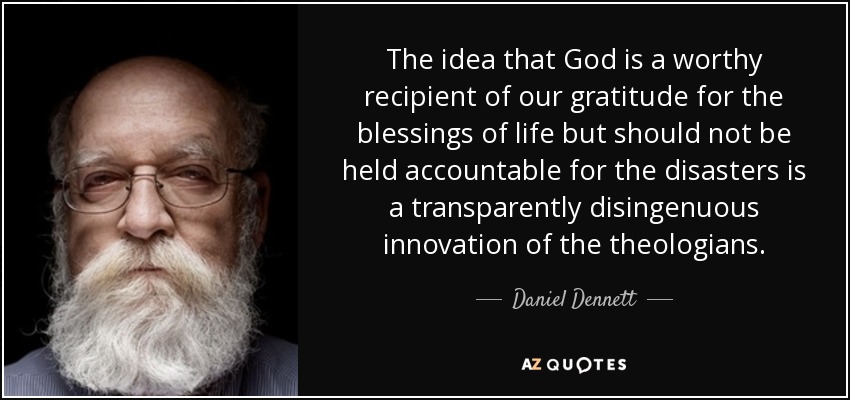 'The idea that God is a worthy recipient of our gratitude for the blessings of life but should not be held accountable for the disasters is a transparently disingenuous innovation of the theologians.' —Daniel C. Dennett #Atheism