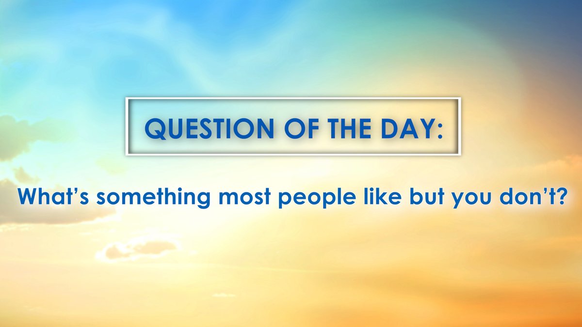 Tuesday's Question of the Day: What’s something most people like but you don’t?