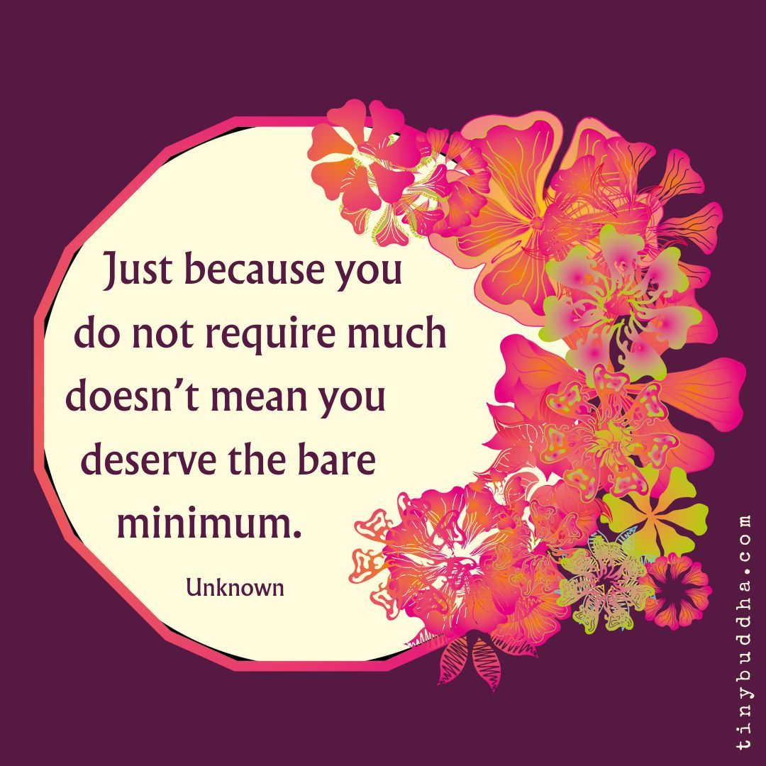 “Just because you don’t require much doesn’t mean you deserve the bare minimum.” ~Unknown