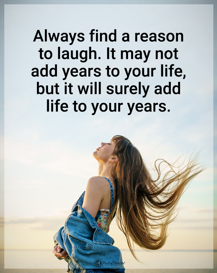 “Always find a reason to laugh. It may not add years to your life, but it will add life to your years.”