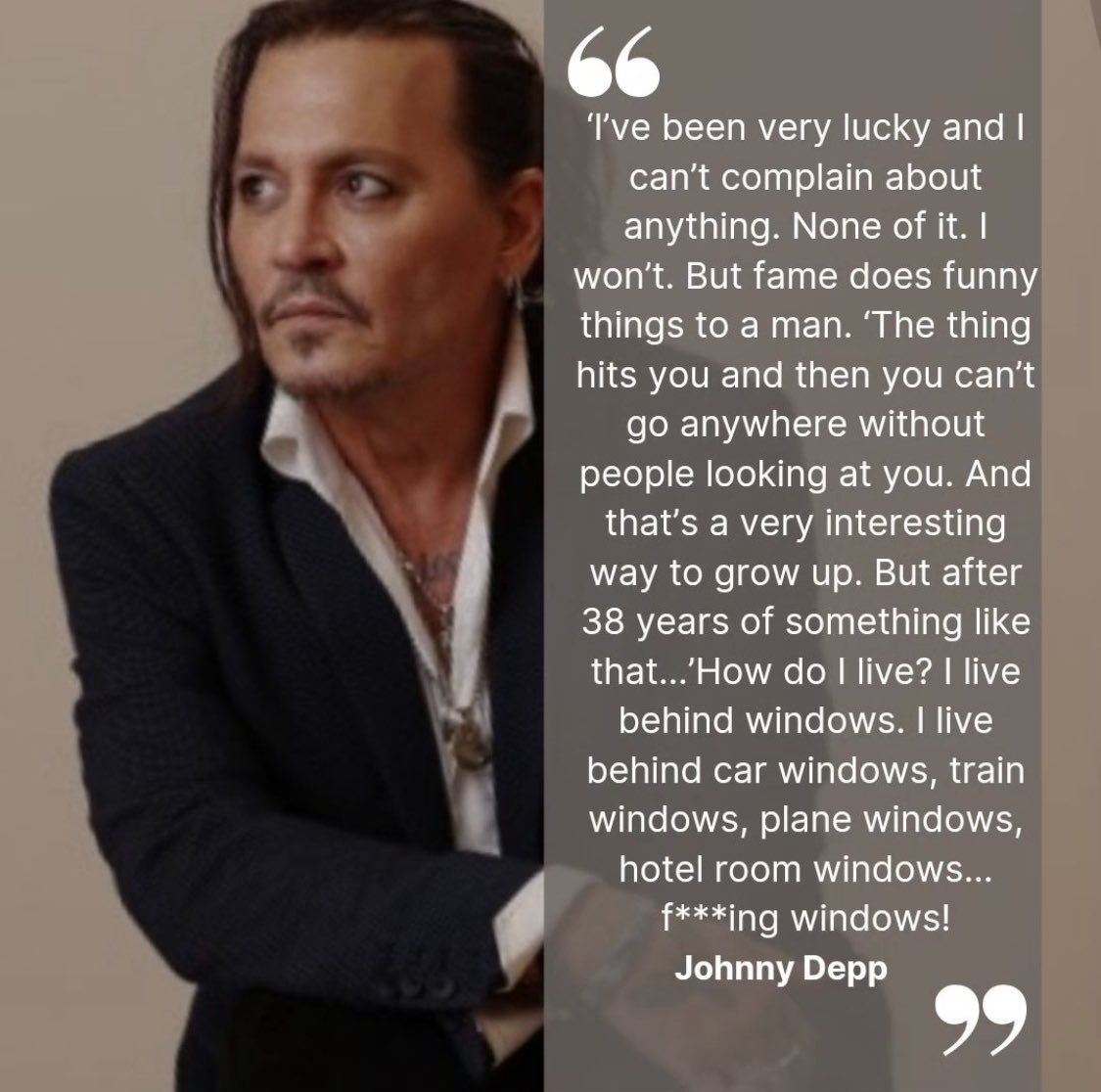 I've been very lucky and I can't complain about anything. None of it. I won't. But fame does funny things to a man. 'The thing hits you and then you can't go anywhere without people looking at you. And that's a very interesting way to grow up. But after 38 years….Johnny Depp