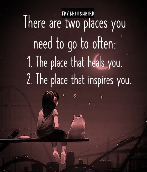 There are two places you need to go often: 1. The place that heals you. The place that inspires you. ~ Let's go!